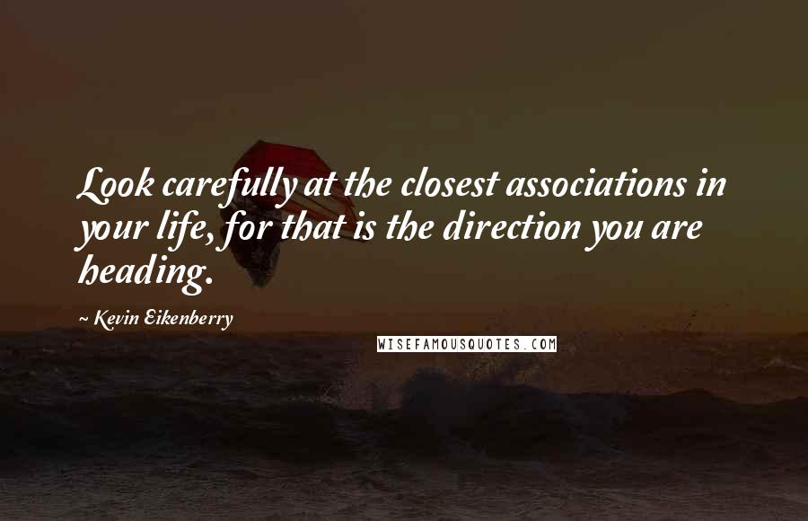 Kevin Eikenberry Quotes: Look carefully at the closest associations in your life, for that is the direction you are heading.