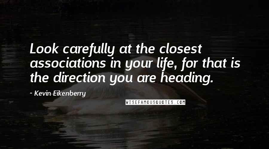 Kevin Eikenberry Quotes: Look carefully at the closest associations in your life, for that is the direction you are heading.