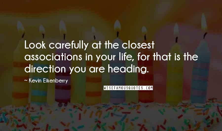 Kevin Eikenberry Quotes: Look carefully at the closest associations in your life, for that is the direction you are heading.