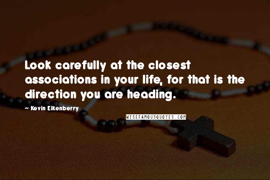 Kevin Eikenberry Quotes: Look carefully at the closest associations in your life, for that is the direction you are heading.