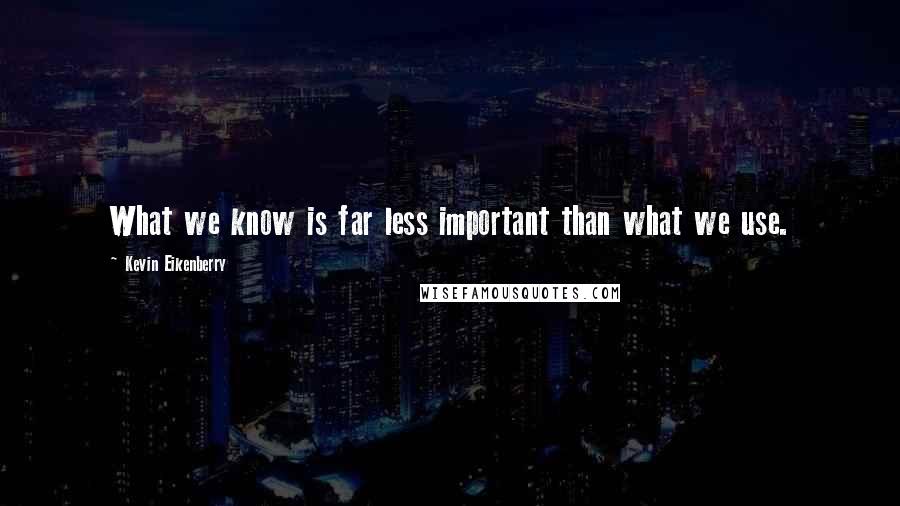 Kevin Eikenberry Quotes: What we know is far less important than what we use.