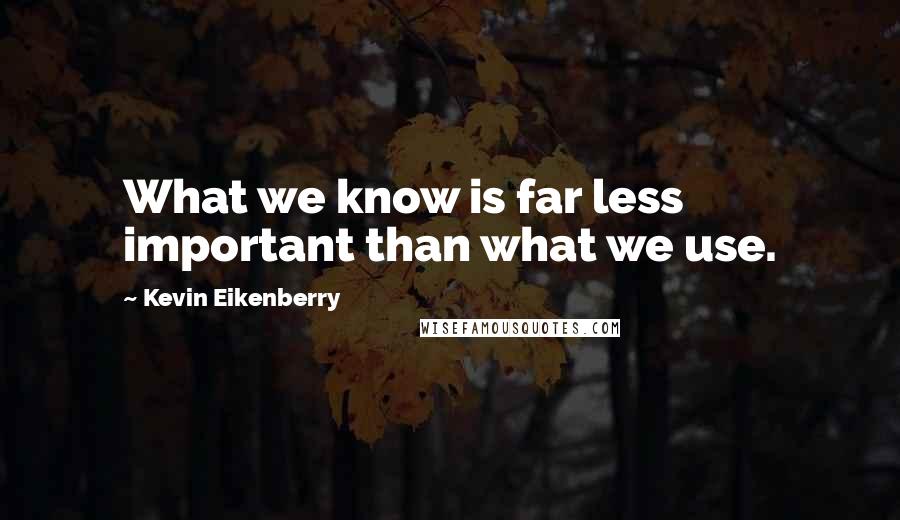 Kevin Eikenberry Quotes: What we know is far less important than what we use.