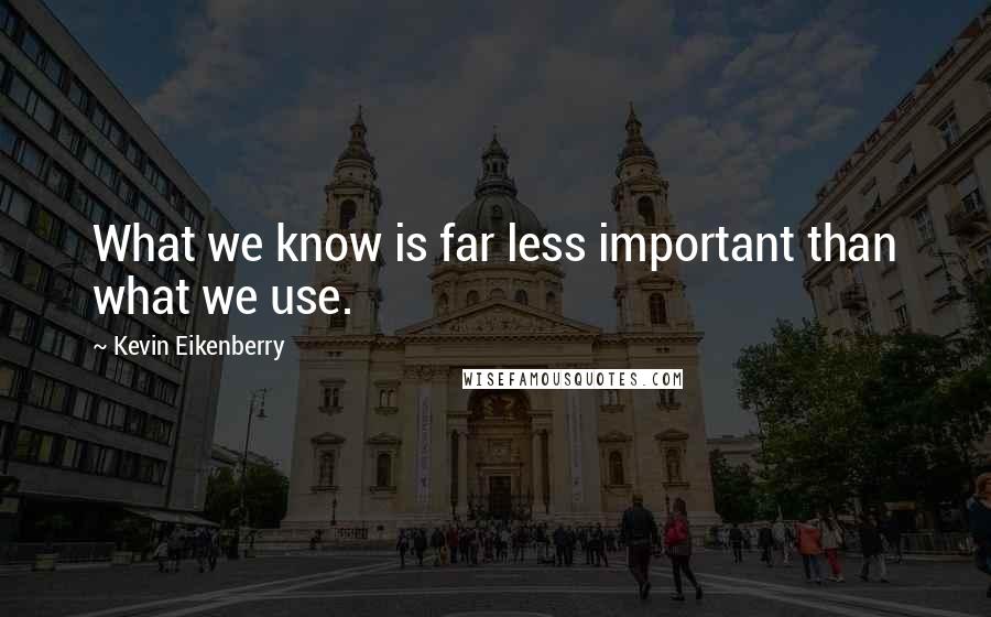 Kevin Eikenberry Quotes: What we know is far less important than what we use.