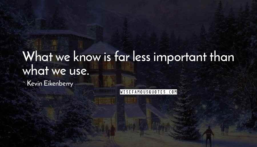 Kevin Eikenberry Quotes: What we know is far less important than what we use.