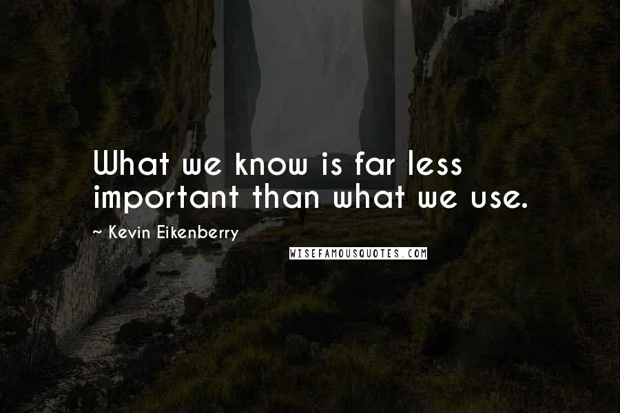 Kevin Eikenberry Quotes: What we know is far less important than what we use.