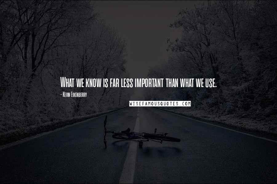 Kevin Eikenberry Quotes: What we know is far less important than what we use.