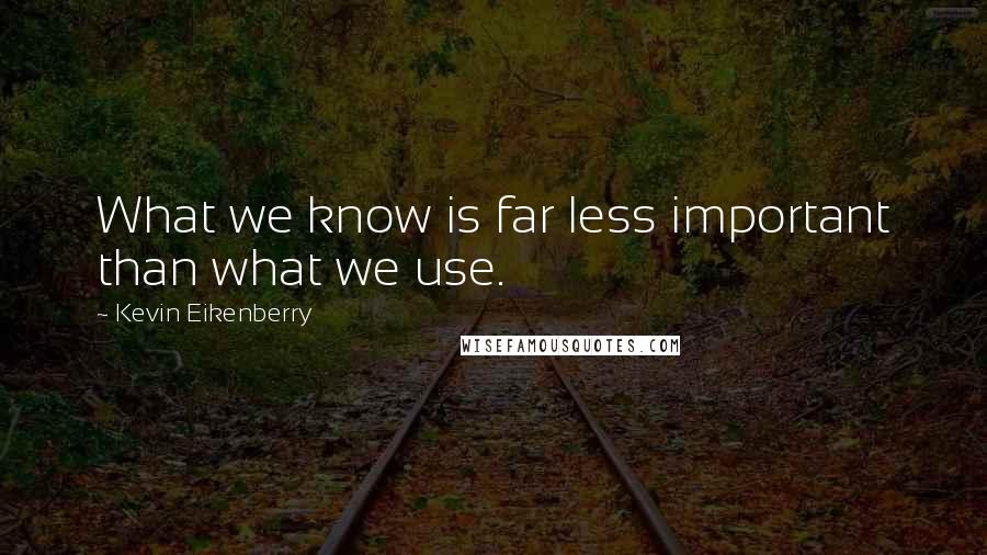 Kevin Eikenberry Quotes: What we know is far less important than what we use.