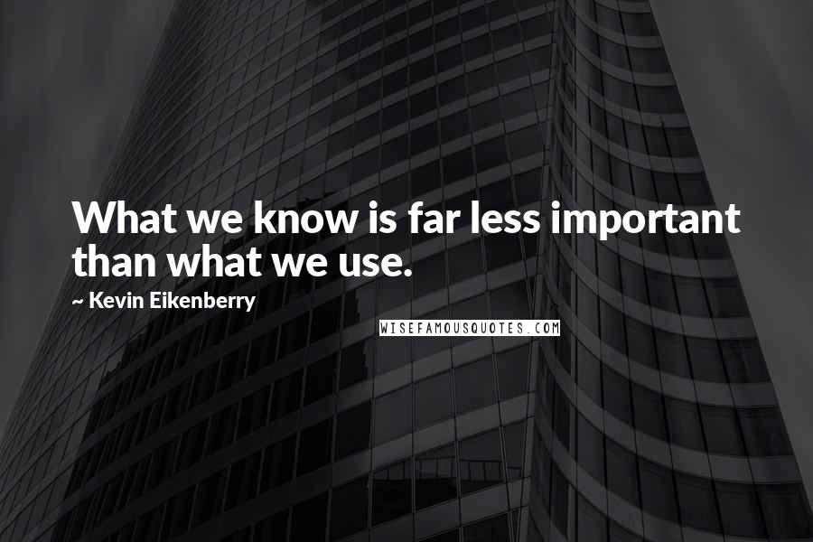 Kevin Eikenberry Quotes: What we know is far less important than what we use.