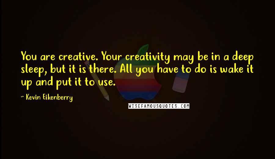 Kevin Eikenberry Quotes: You are creative. Your creativity may be in a deep sleep, but it is there. All you have to do is wake it up and put it to use.