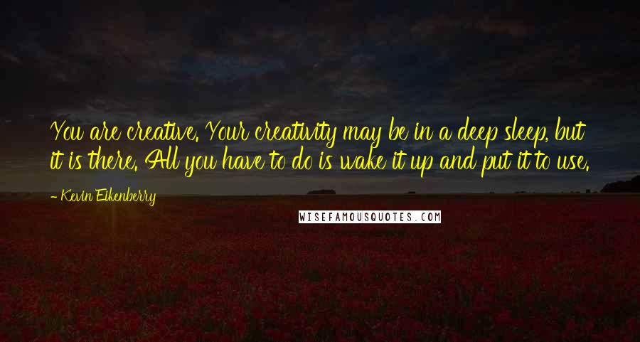 Kevin Eikenberry Quotes: You are creative. Your creativity may be in a deep sleep, but it is there. All you have to do is wake it up and put it to use.