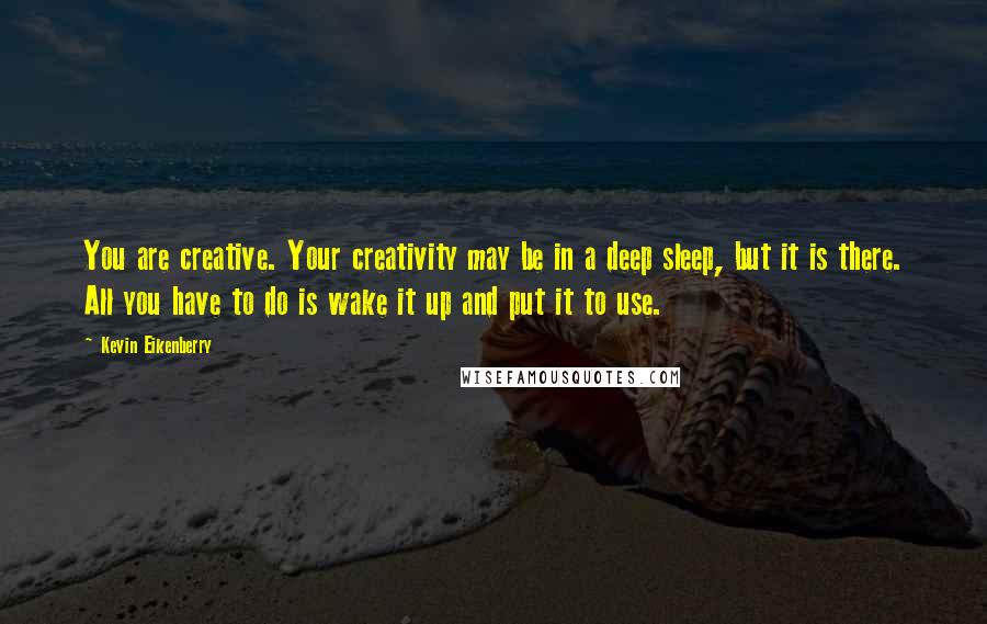 Kevin Eikenberry Quotes: You are creative. Your creativity may be in a deep sleep, but it is there. All you have to do is wake it up and put it to use.