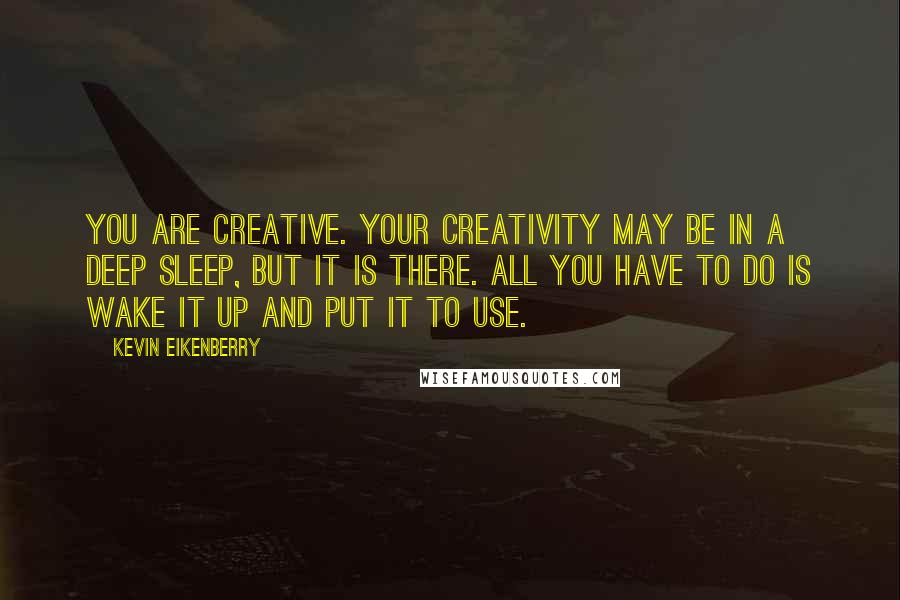 Kevin Eikenberry Quotes: You are creative. Your creativity may be in a deep sleep, but it is there. All you have to do is wake it up and put it to use.