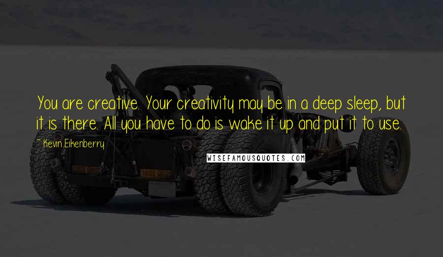 Kevin Eikenberry Quotes: You are creative. Your creativity may be in a deep sleep, but it is there. All you have to do is wake it up and put it to use.