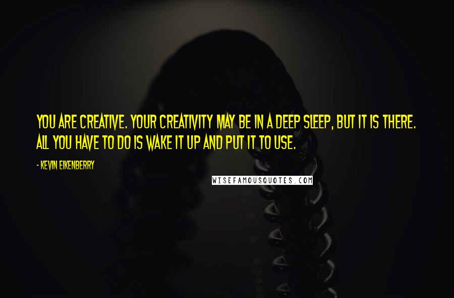 Kevin Eikenberry Quotes: You are creative. Your creativity may be in a deep sleep, but it is there. All you have to do is wake it up and put it to use.
