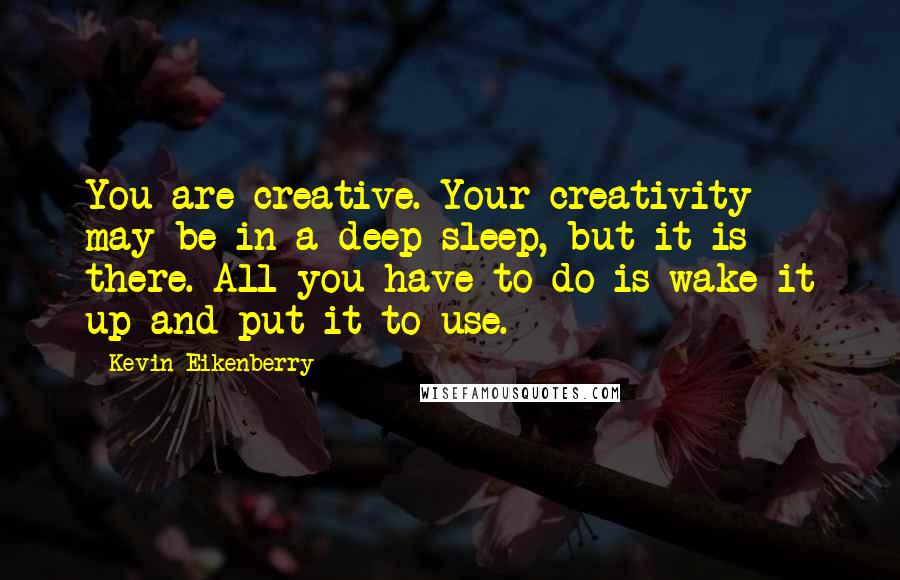 Kevin Eikenberry Quotes: You are creative. Your creativity may be in a deep sleep, but it is there. All you have to do is wake it up and put it to use.