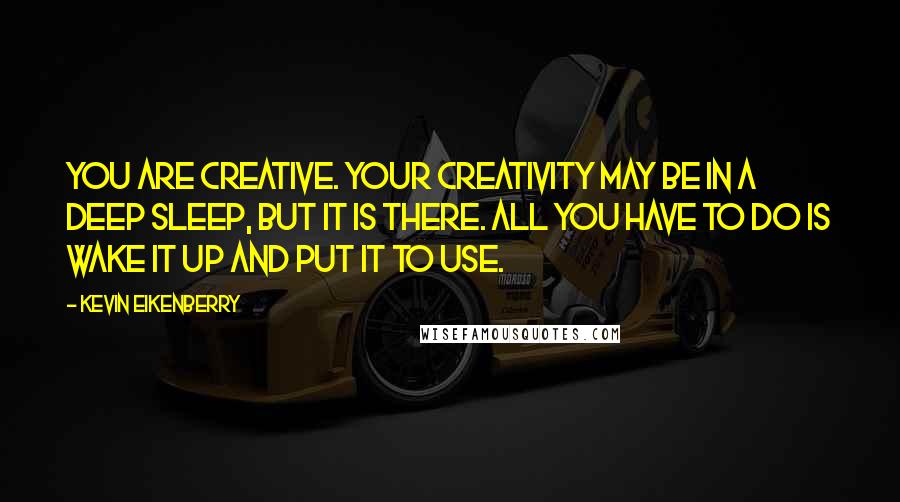 Kevin Eikenberry Quotes: You are creative. Your creativity may be in a deep sleep, but it is there. All you have to do is wake it up and put it to use.