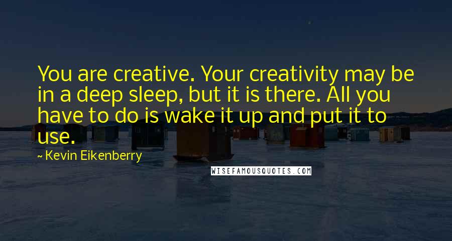 Kevin Eikenberry Quotes: You are creative. Your creativity may be in a deep sleep, but it is there. All you have to do is wake it up and put it to use.