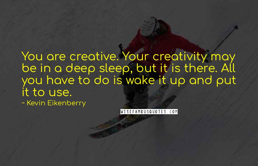 Kevin Eikenberry Quotes: You are creative. Your creativity may be in a deep sleep, but it is there. All you have to do is wake it up and put it to use.