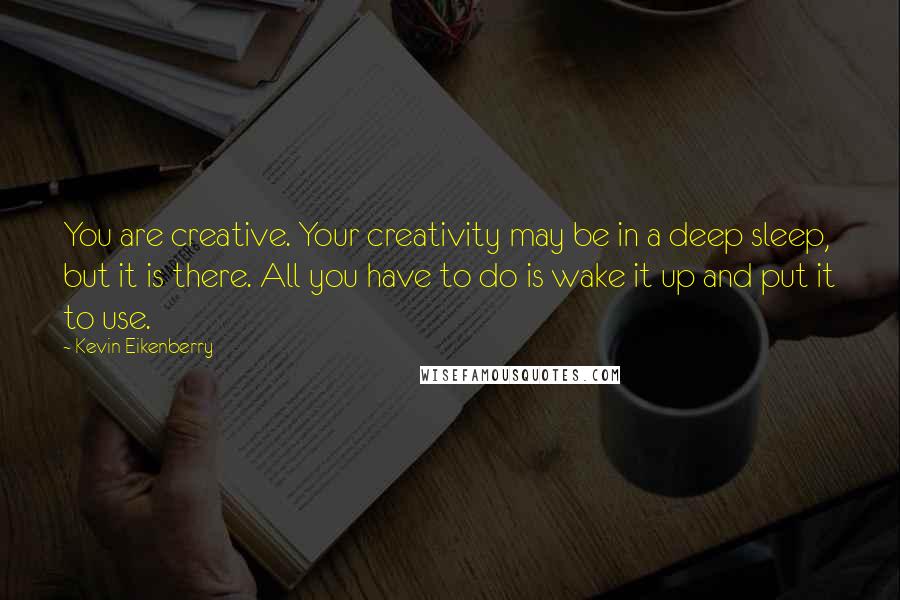 Kevin Eikenberry Quotes: You are creative. Your creativity may be in a deep sleep, but it is there. All you have to do is wake it up and put it to use.