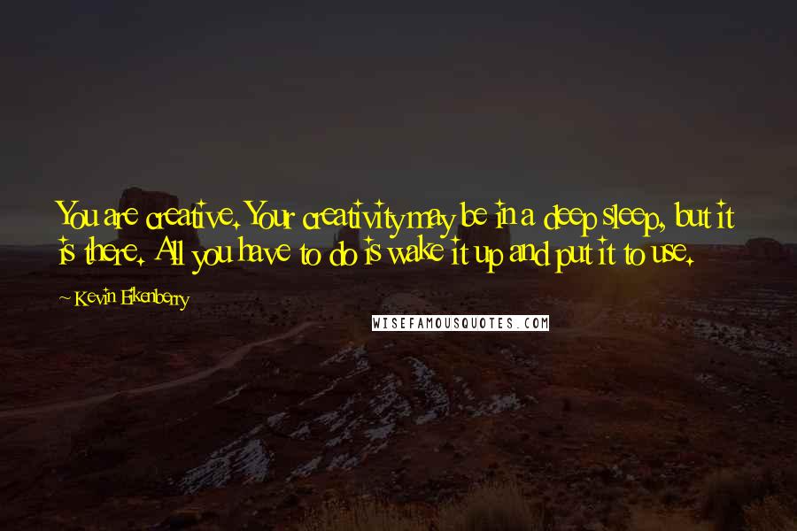 Kevin Eikenberry Quotes: You are creative. Your creativity may be in a deep sleep, but it is there. All you have to do is wake it up and put it to use.