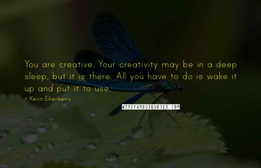 Kevin Eikenberry Quotes: You are creative. Your creativity may be in a deep sleep, but it is there. All you have to do is wake it up and put it to use.