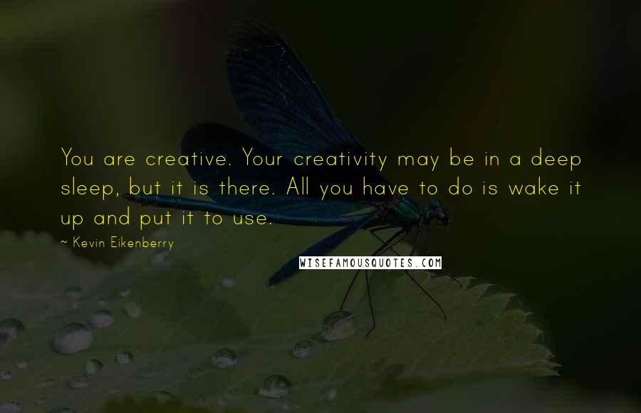 Kevin Eikenberry Quotes: You are creative. Your creativity may be in a deep sleep, but it is there. All you have to do is wake it up and put it to use.