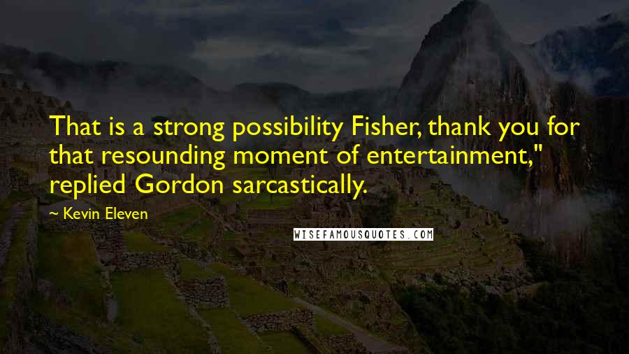 Kevin Eleven Quotes: That is a strong possibility Fisher, thank you for that resounding moment of entertainment," replied Gordon sarcastically.