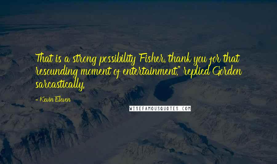 Kevin Eleven Quotes: That is a strong possibility Fisher, thank you for that resounding moment of entertainment," replied Gordon sarcastically.