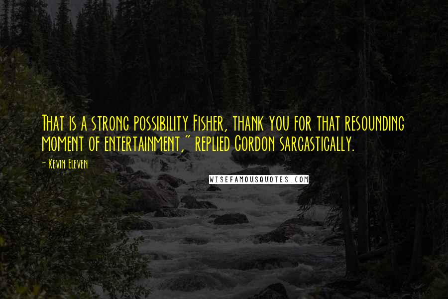 Kevin Eleven Quotes: That is a strong possibility Fisher, thank you for that resounding moment of entertainment," replied Gordon sarcastically.