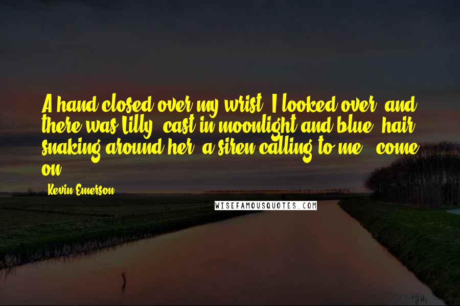 Kevin Emerson Quotes: A hand closed over my wrist. I looked over, and there was Lilly, cast in moonlight and blue, hair snaking around her, a siren calling to me: 'come on.
