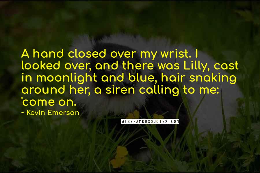 Kevin Emerson Quotes: A hand closed over my wrist. I looked over, and there was Lilly, cast in moonlight and blue, hair snaking around her, a siren calling to me: 'come on.