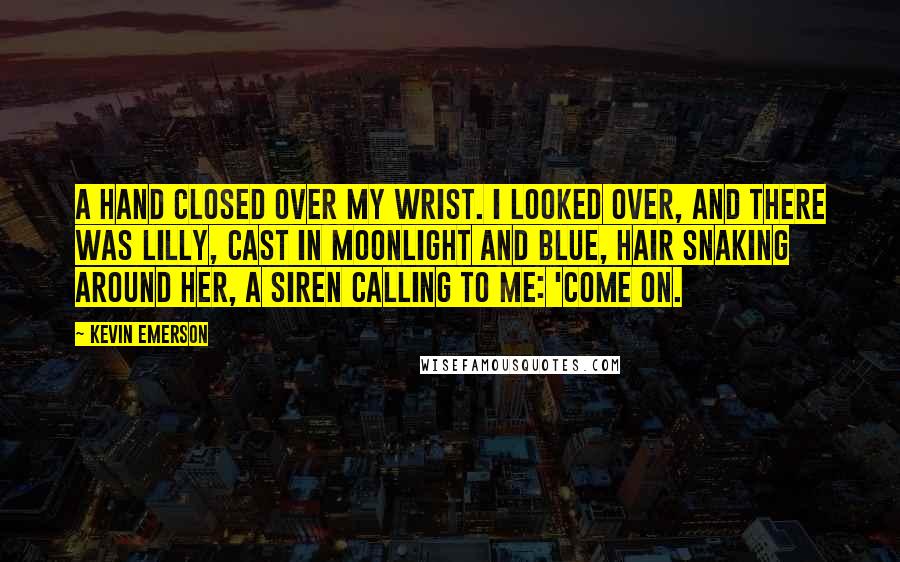 Kevin Emerson Quotes: A hand closed over my wrist. I looked over, and there was Lilly, cast in moonlight and blue, hair snaking around her, a siren calling to me: 'come on.