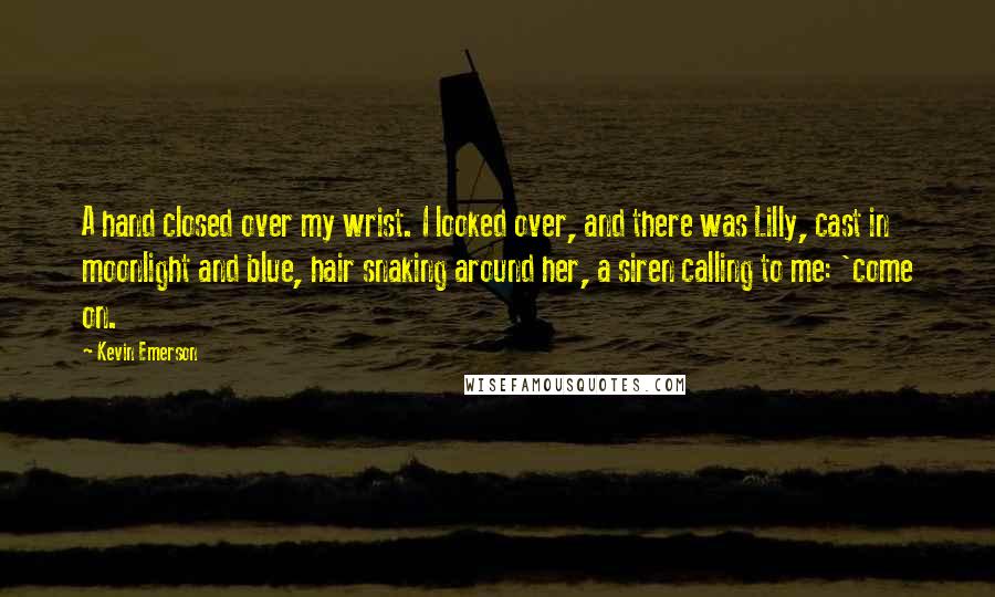 Kevin Emerson Quotes: A hand closed over my wrist. I looked over, and there was Lilly, cast in moonlight and blue, hair snaking around her, a siren calling to me: 'come on.