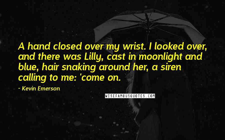 Kevin Emerson Quotes: A hand closed over my wrist. I looked over, and there was Lilly, cast in moonlight and blue, hair snaking around her, a siren calling to me: 'come on.