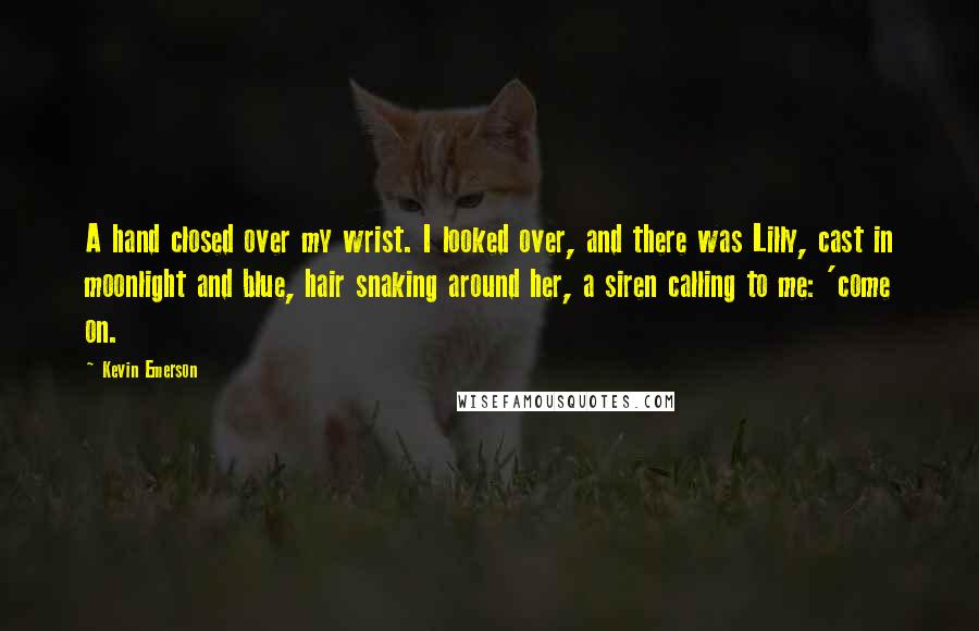 Kevin Emerson Quotes: A hand closed over my wrist. I looked over, and there was Lilly, cast in moonlight and blue, hair snaking around her, a siren calling to me: 'come on.
