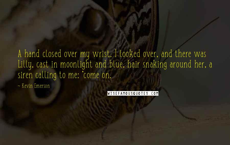 Kevin Emerson Quotes: A hand closed over my wrist. I looked over, and there was Lilly, cast in moonlight and blue, hair snaking around her, a siren calling to me: 'come on.