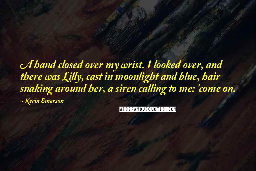Kevin Emerson Quotes: A hand closed over my wrist. I looked over, and there was Lilly, cast in moonlight and blue, hair snaking around her, a siren calling to me: 'come on.