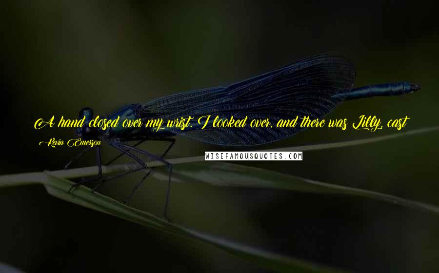 Kevin Emerson Quotes: A hand closed over my wrist. I looked over, and there was Lilly, cast in moonlight and blue, hair snaking around her, a siren calling to me: 'come on.