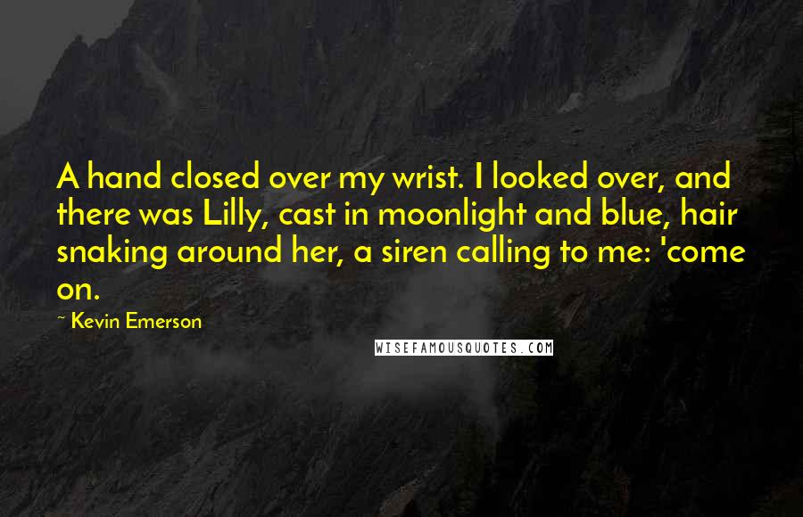 Kevin Emerson Quotes: A hand closed over my wrist. I looked over, and there was Lilly, cast in moonlight and blue, hair snaking around her, a siren calling to me: 'come on.