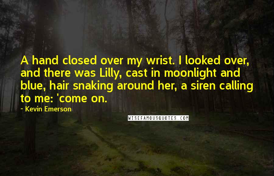 Kevin Emerson Quotes: A hand closed over my wrist. I looked over, and there was Lilly, cast in moonlight and blue, hair snaking around her, a siren calling to me: 'come on.