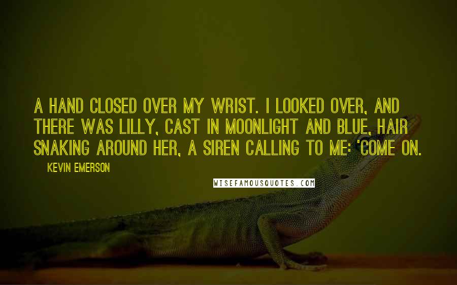 Kevin Emerson Quotes: A hand closed over my wrist. I looked over, and there was Lilly, cast in moonlight and blue, hair snaking around her, a siren calling to me: 'come on.