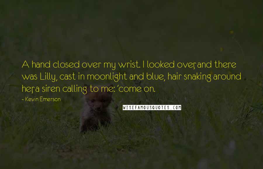 Kevin Emerson Quotes: A hand closed over my wrist. I looked over, and there was Lilly, cast in moonlight and blue, hair snaking around her, a siren calling to me: 'come on.