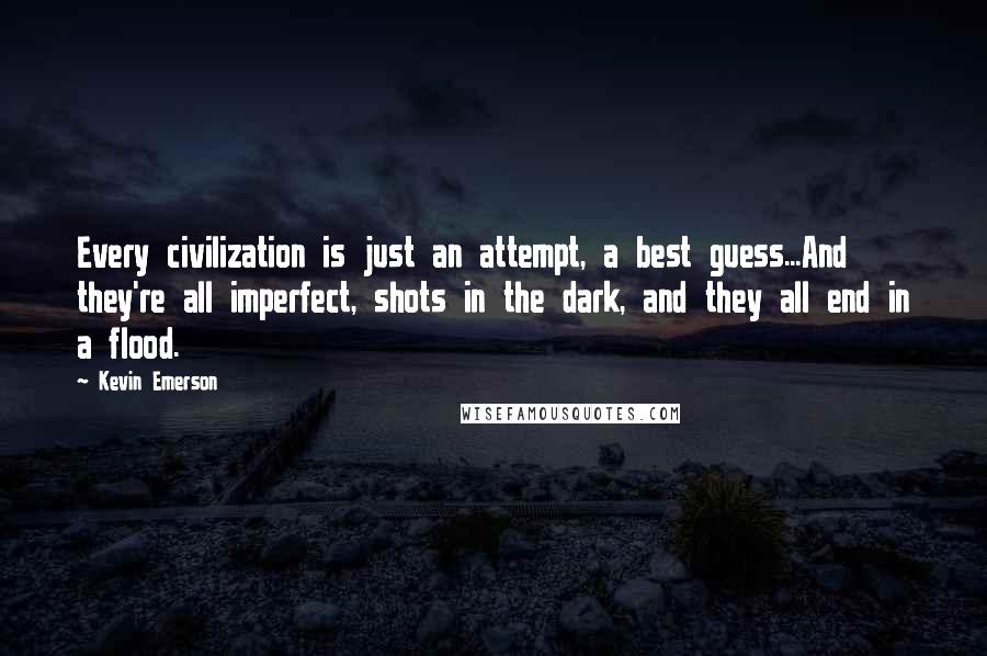 Kevin Emerson Quotes: Every civilization is just an attempt, a best guess...And they're all imperfect, shots in the dark, and they all end in a flood.