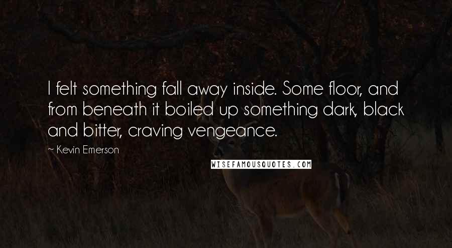 Kevin Emerson Quotes: I felt something fall away inside. Some floor, and from beneath it boiled up something dark, black and bitter, craving vengeance.