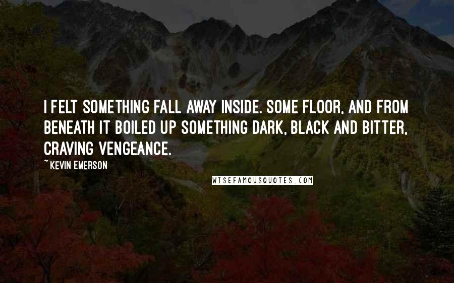Kevin Emerson Quotes: I felt something fall away inside. Some floor, and from beneath it boiled up something dark, black and bitter, craving vengeance.