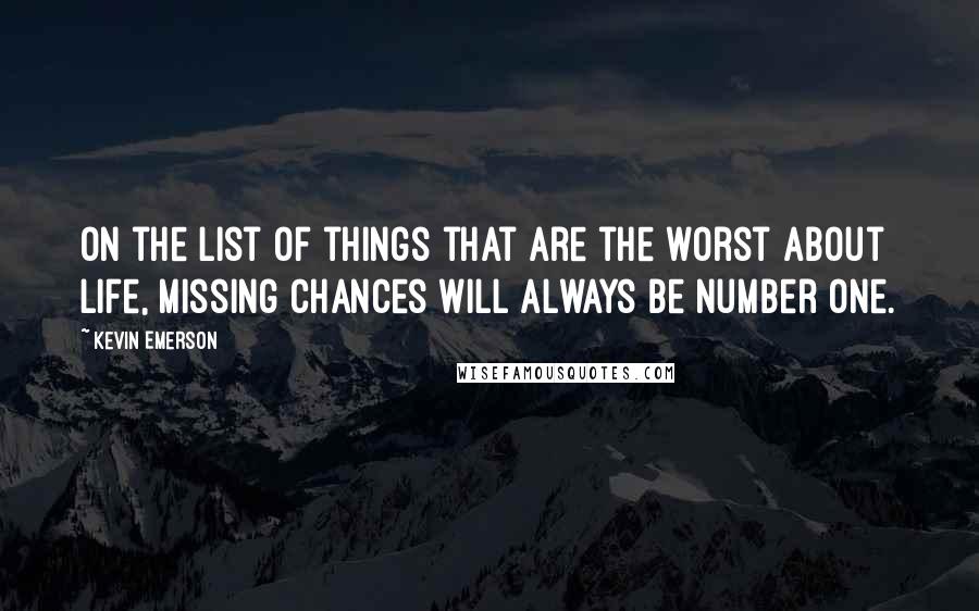 Kevin Emerson Quotes: On the list of things that are the worst about life, missing chances will always be number one.