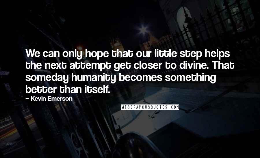 Kevin Emerson Quotes: We can only hope that our little step helps the next attempt get closer to divine. That someday humanity becomes something better than itself.