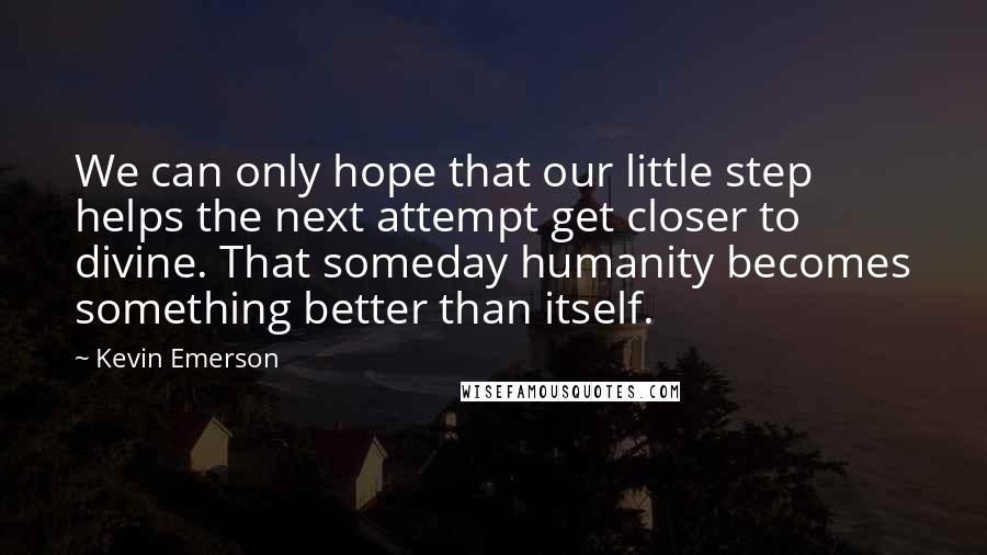 Kevin Emerson Quotes: We can only hope that our little step helps the next attempt get closer to divine. That someday humanity becomes something better than itself.