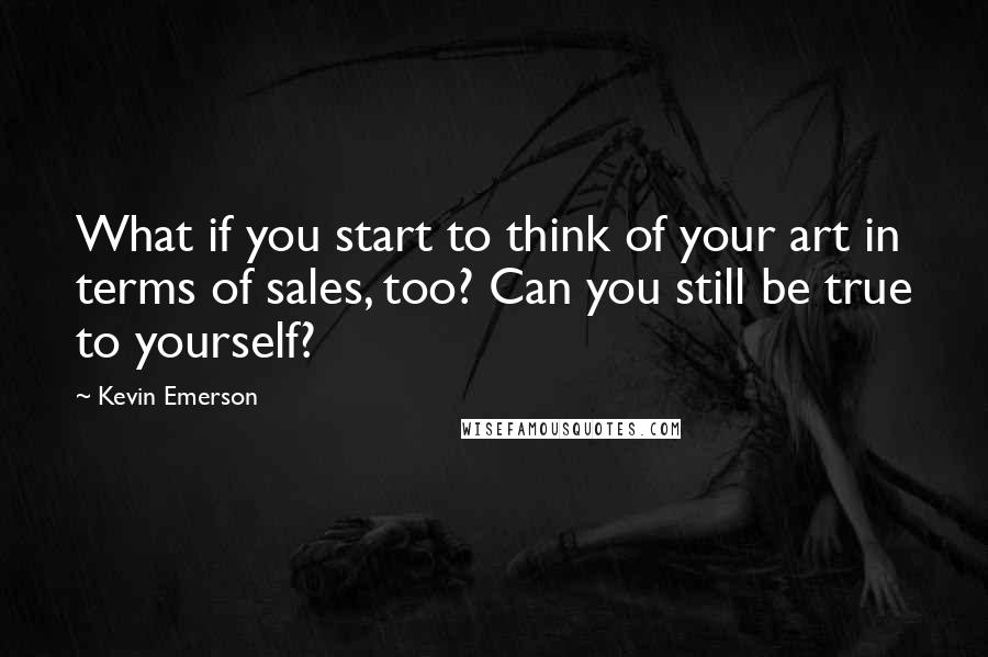 Kevin Emerson Quotes: What if you start to think of your art in terms of sales, too? Can you still be true to yourself?
