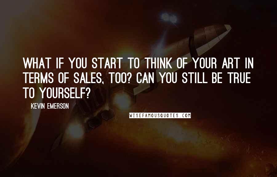 Kevin Emerson Quotes: What if you start to think of your art in terms of sales, too? Can you still be true to yourself?